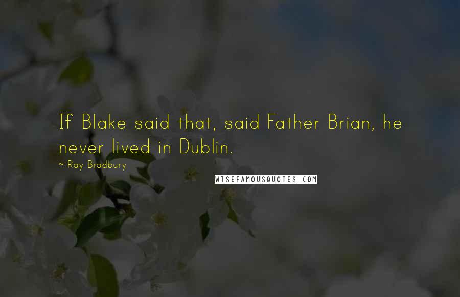 Ray Bradbury Quotes: If Blake said that, said Father Brian, he never lived in Dublin.