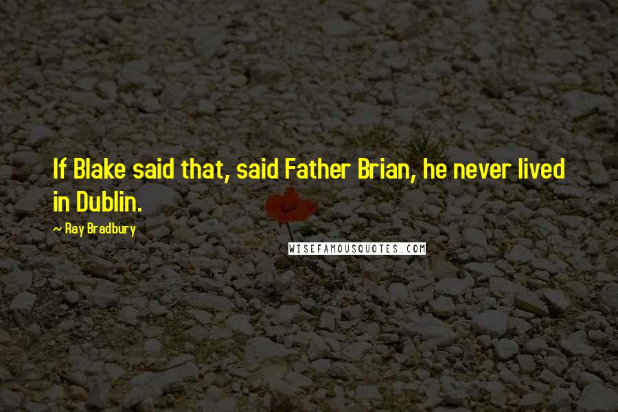 Ray Bradbury Quotes: If Blake said that, said Father Brian, he never lived in Dublin.