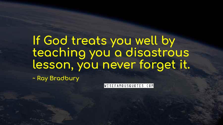 Ray Bradbury Quotes: If God treats you well by teaching you a disastrous lesson, you never forget it.
