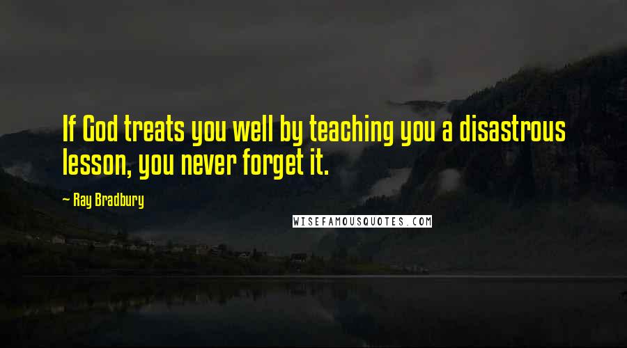 Ray Bradbury Quotes: If God treats you well by teaching you a disastrous lesson, you never forget it.