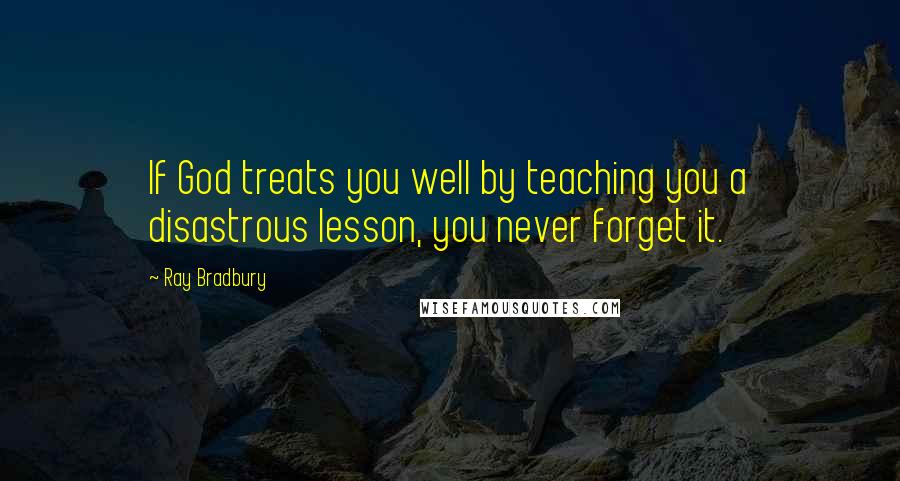 Ray Bradbury Quotes: If God treats you well by teaching you a disastrous lesson, you never forget it.
