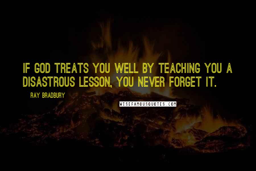 Ray Bradbury Quotes: If God treats you well by teaching you a disastrous lesson, you never forget it.