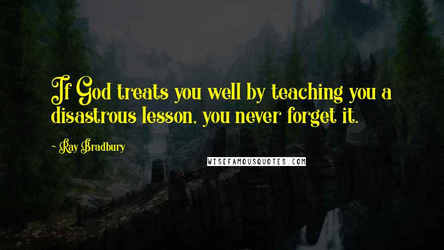 Ray Bradbury Quotes: If God treats you well by teaching you a disastrous lesson, you never forget it.