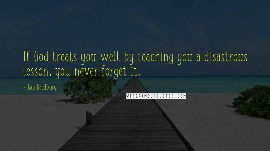 Ray Bradbury Quotes: If God treats you well by teaching you a disastrous lesson, you never forget it.