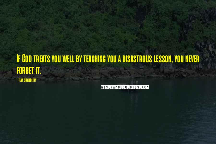 Ray Bradbury Quotes: If God treats you well by teaching you a disastrous lesson, you never forget it.