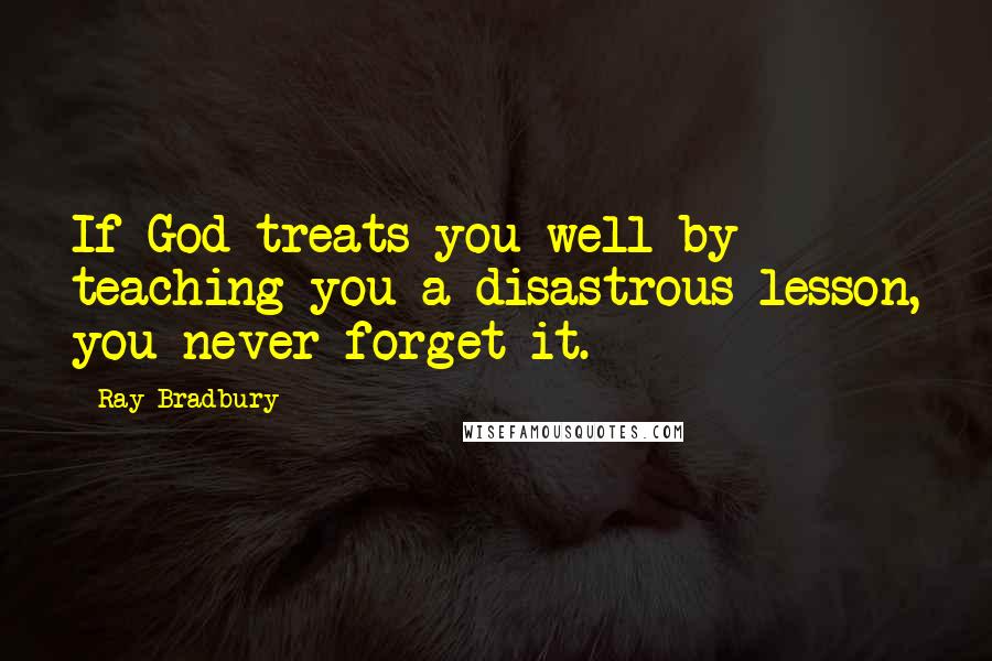 Ray Bradbury Quotes: If God treats you well by teaching you a disastrous lesson, you never forget it.
