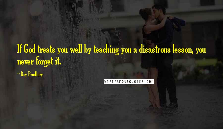 Ray Bradbury Quotes: If God treats you well by teaching you a disastrous lesson, you never forget it.