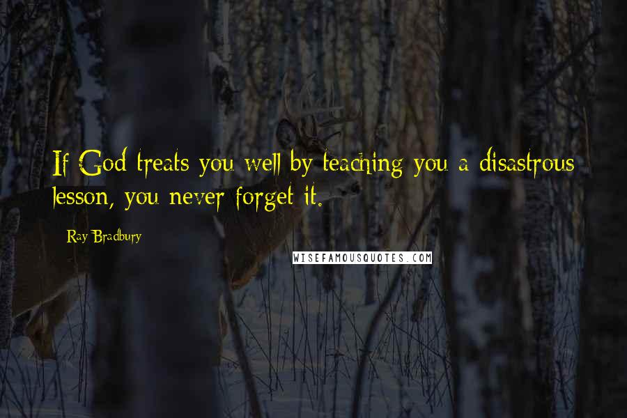 Ray Bradbury Quotes: If God treats you well by teaching you a disastrous lesson, you never forget it.