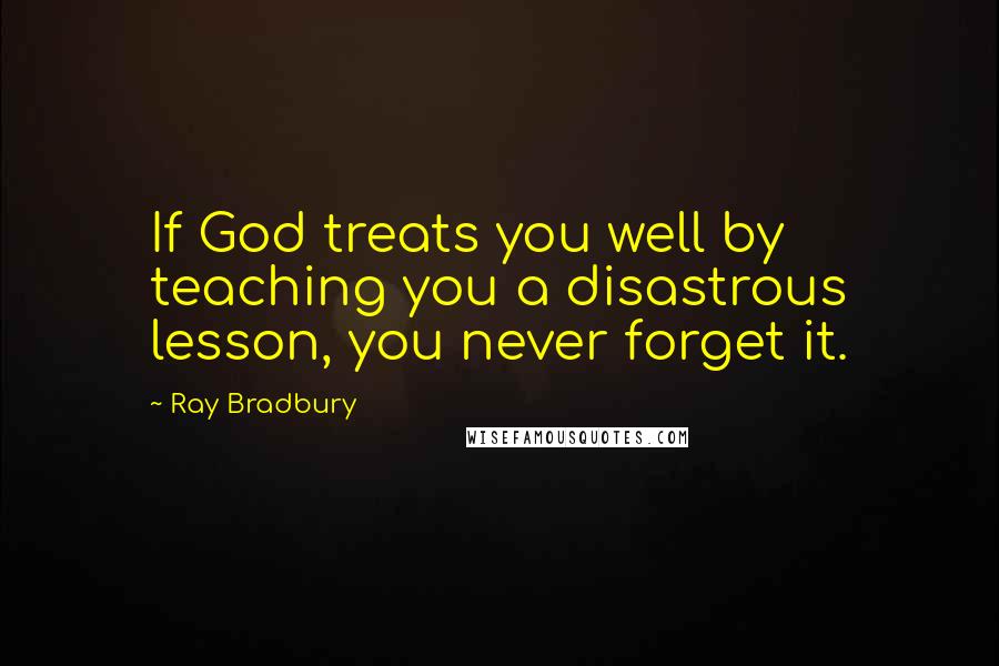 Ray Bradbury Quotes: If God treats you well by teaching you a disastrous lesson, you never forget it.