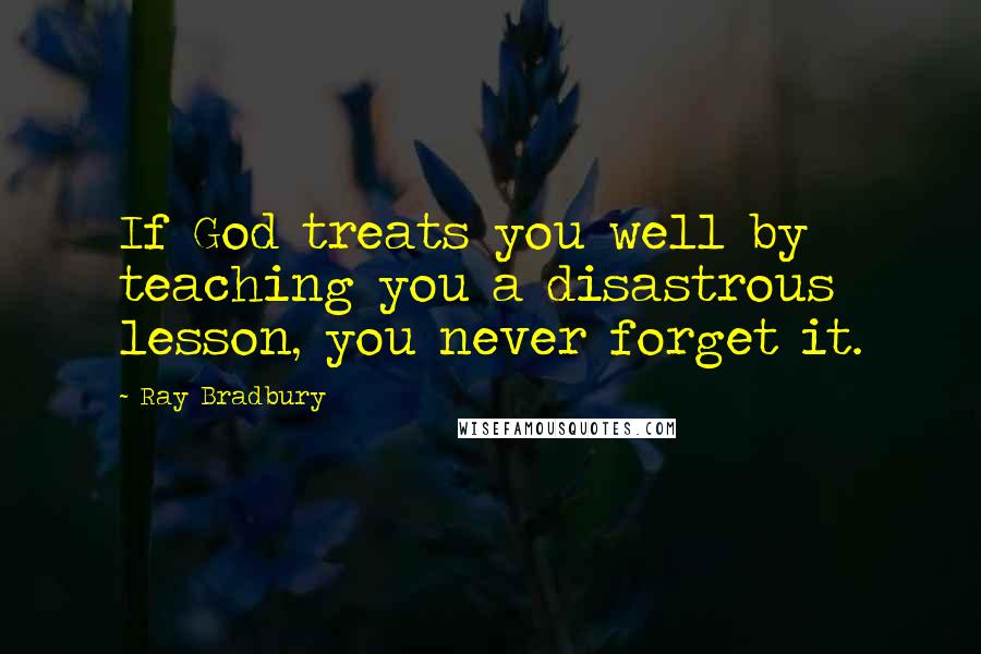 Ray Bradbury Quotes: If God treats you well by teaching you a disastrous lesson, you never forget it.