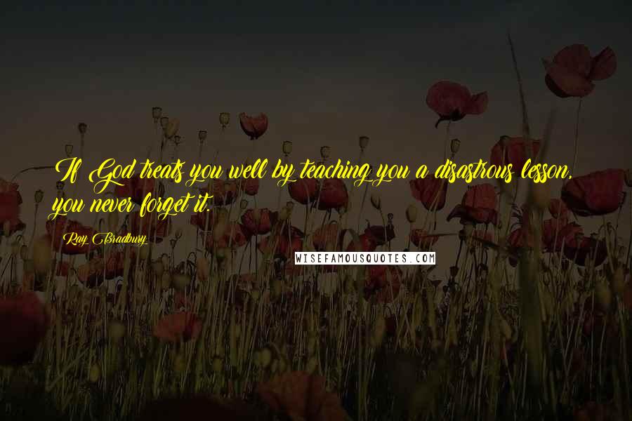 Ray Bradbury Quotes: If God treats you well by teaching you a disastrous lesson, you never forget it.