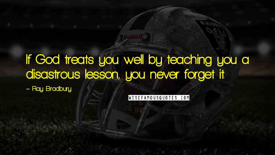 Ray Bradbury Quotes: If God treats you well by teaching you a disastrous lesson, you never forget it.