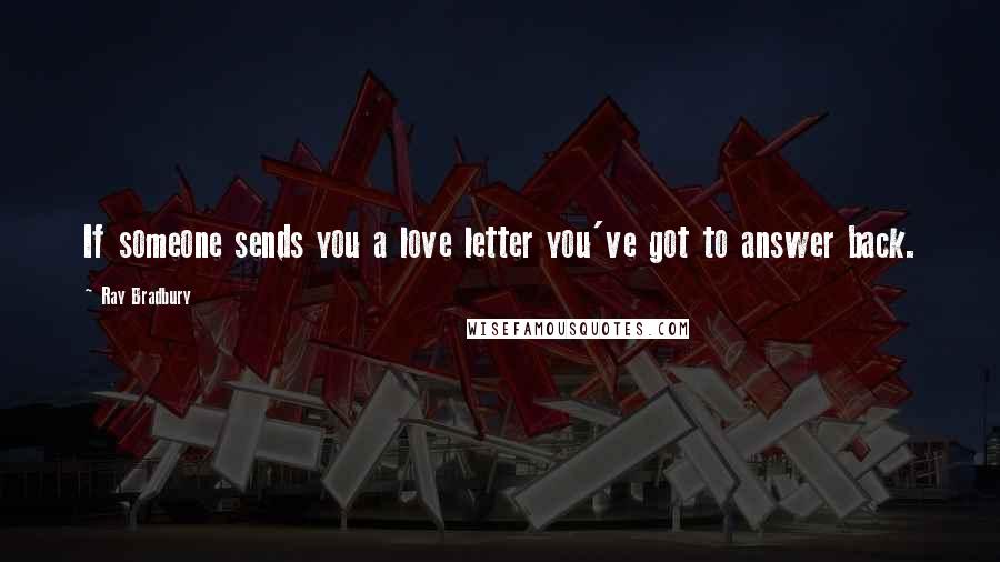 Ray Bradbury Quotes: If someone sends you a love letter you've got to answer back.