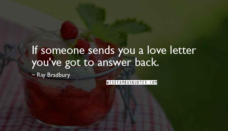 Ray Bradbury Quotes: If someone sends you a love letter you've got to answer back.