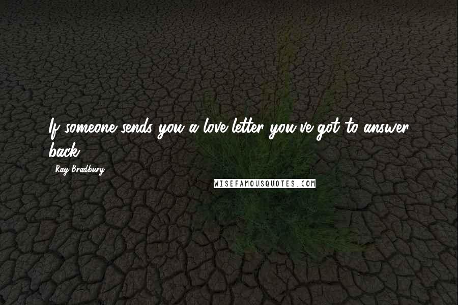 Ray Bradbury Quotes: If someone sends you a love letter you've got to answer back.