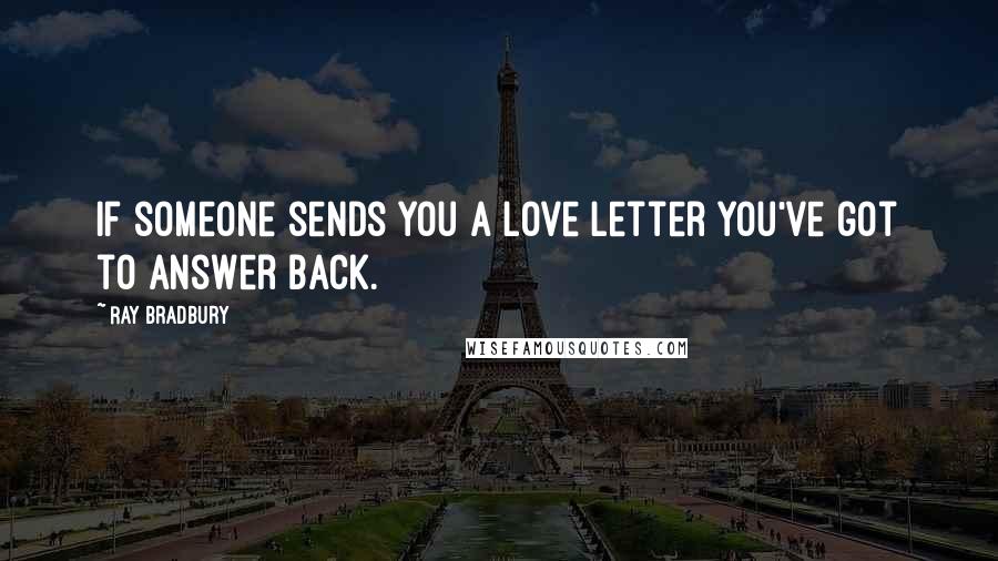Ray Bradbury Quotes: If someone sends you a love letter you've got to answer back.