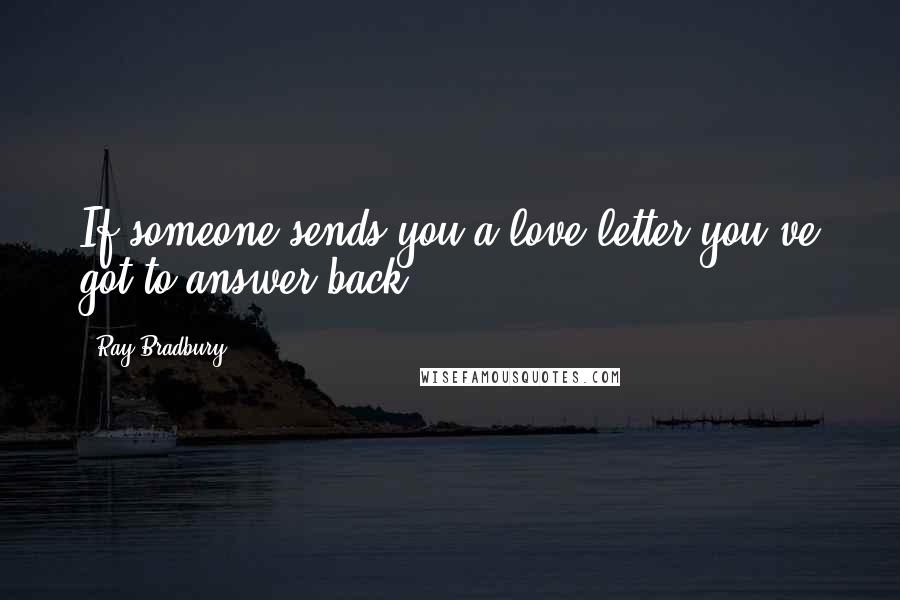 Ray Bradbury Quotes: If someone sends you a love letter you've got to answer back.