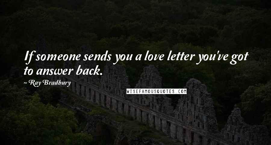 Ray Bradbury Quotes: If someone sends you a love letter you've got to answer back.