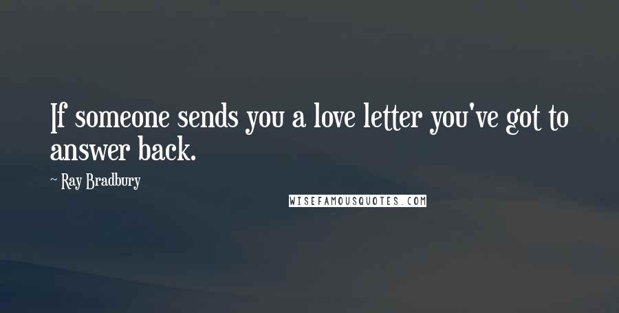 Ray Bradbury Quotes: If someone sends you a love letter you've got to answer back.