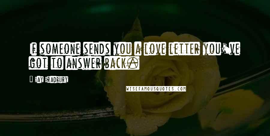 Ray Bradbury Quotes: If someone sends you a love letter you've got to answer back.