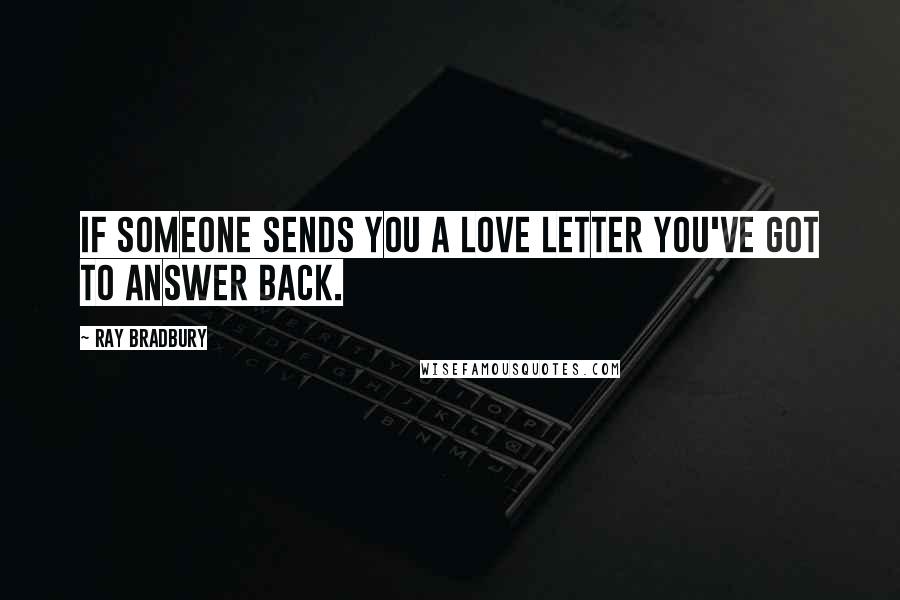 Ray Bradbury Quotes: If someone sends you a love letter you've got to answer back.