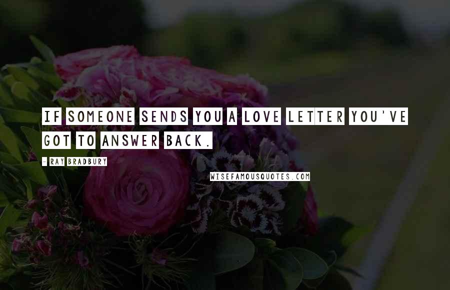 Ray Bradbury Quotes: If someone sends you a love letter you've got to answer back.