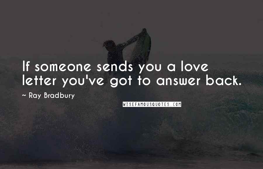 Ray Bradbury Quotes: If someone sends you a love letter you've got to answer back.