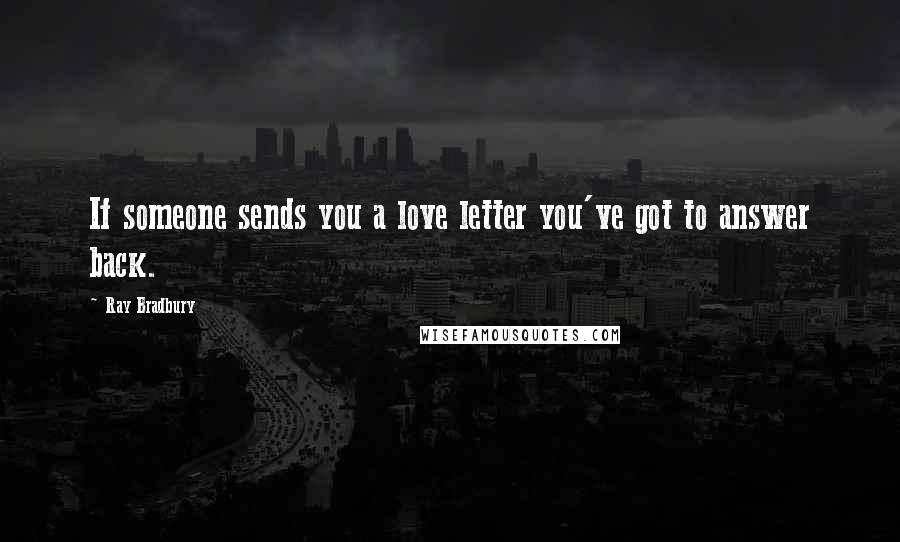 Ray Bradbury Quotes: If someone sends you a love letter you've got to answer back.