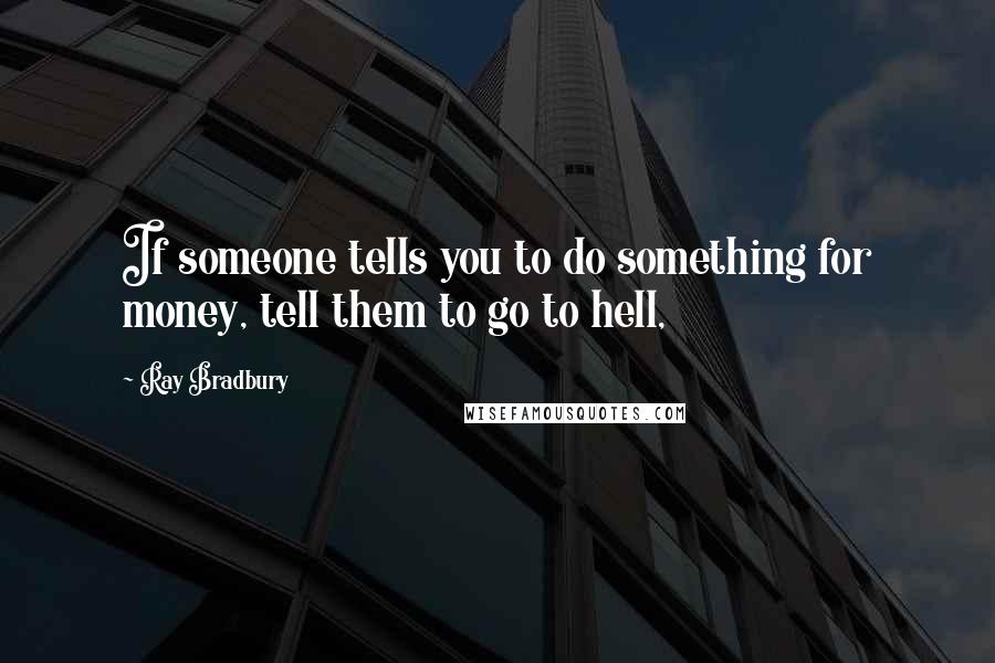 Ray Bradbury Quotes: If someone tells you to do something for money, tell them to go to hell,
