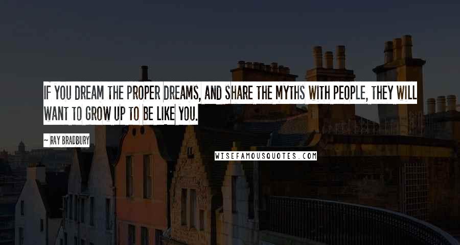 Ray Bradbury Quotes: If you dream the proper dreams, and share the myths with people, they will want to grow up to be like you.