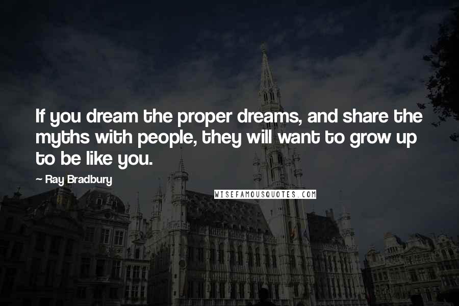 Ray Bradbury Quotes: If you dream the proper dreams, and share the myths with people, they will want to grow up to be like you.