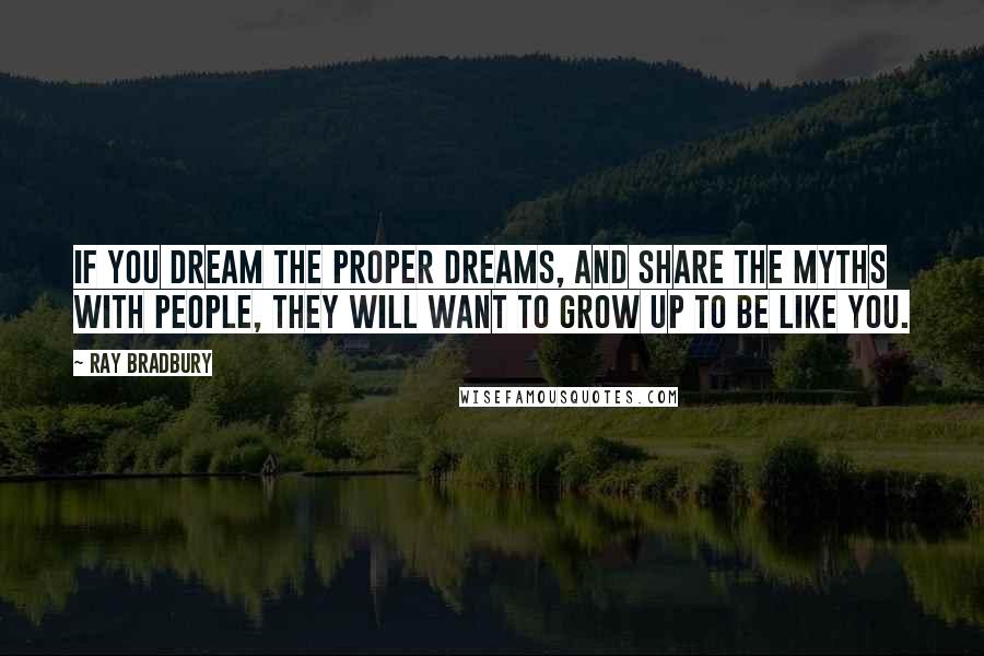 Ray Bradbury Quotes: If you dream the proper dreams, and share the myths with people, they will want to grow up to be like you.