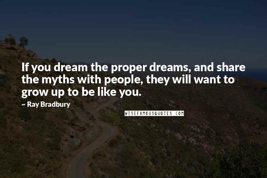 Ray Bradbury Quotes: If you dream the proper dreams, and share the myths with people, they will want to grow up to be like you.