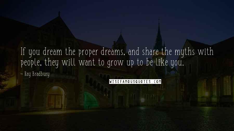 Ray Bradbury Quotes: If you dream the proper dreams, and share the myths with people, they will want to grow up to be like you.