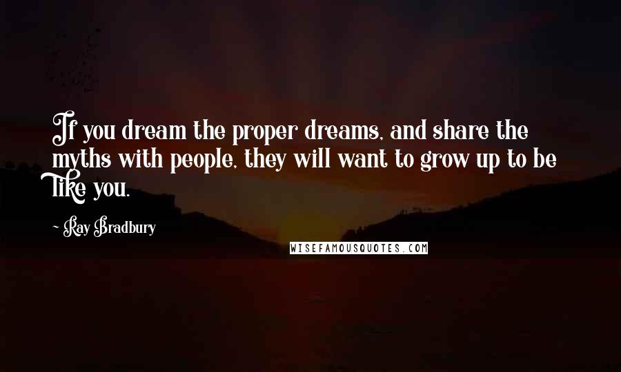 Ray Bradbury Quotes: If you dream the proper dreams, and share the myths with people, they will want to grow up to be like you.