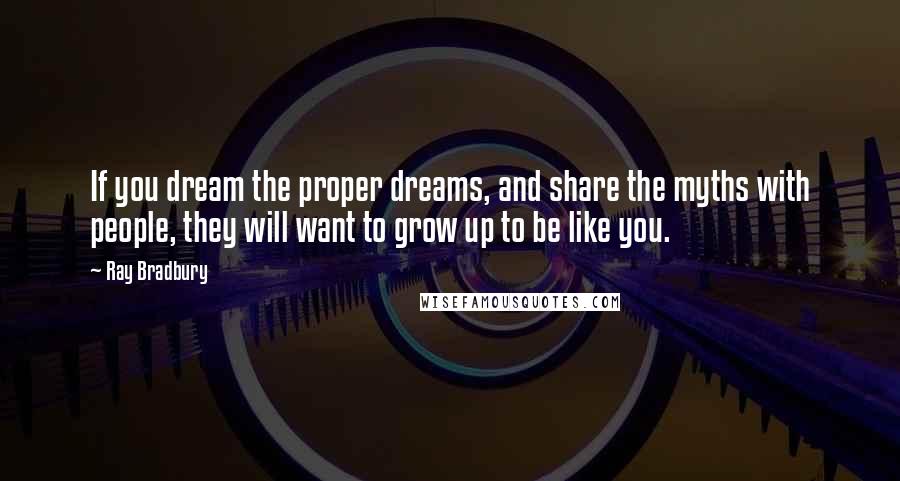 Ray Bradbury Quotes: If you dream the proper dreams, and share the myths with people, they will want to grow up to be like you.