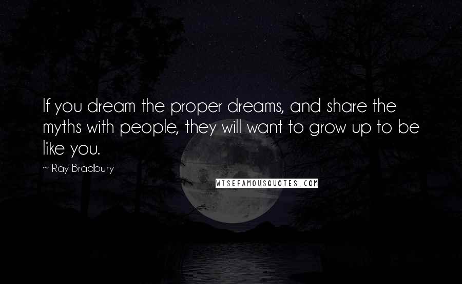 Ray Bradbury Quotes: If you dream the proper dreams, and share the myths with people, they will want to grow up to be like you.