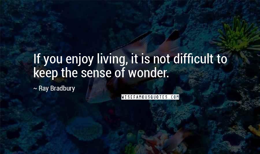 Ray Bradbury Quotes: If you enjoy living, it is not difficult to keep the sense of wonder.