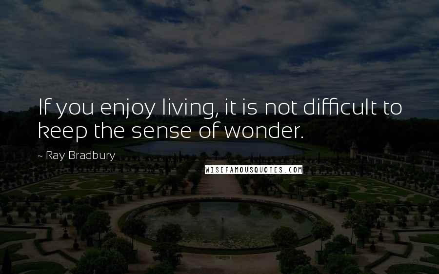 Ray Bradbury Quotes: If you enjoy living, it is not difficult to keep the sense of wonder.