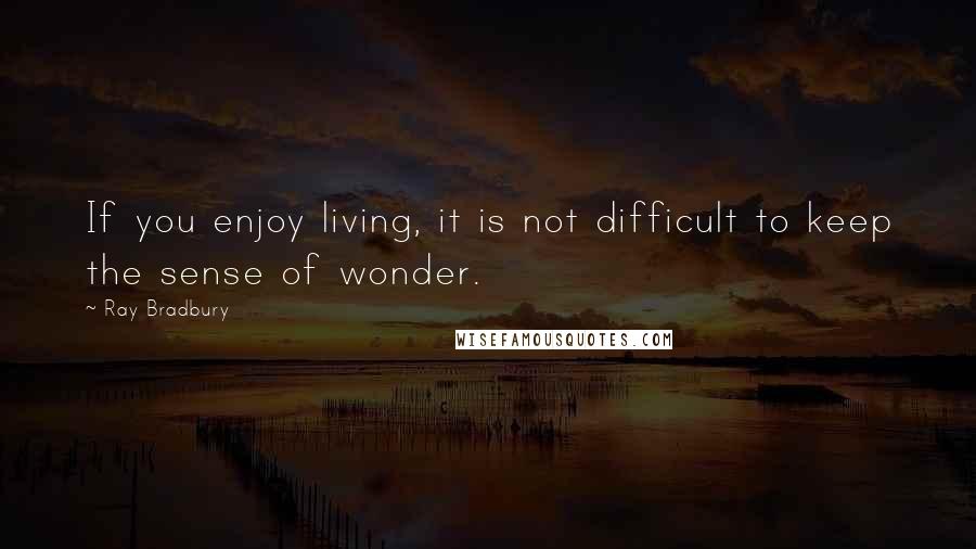 Ray Bradbury Quotes: If you enjoy living, it is not difficult to keep the sense of wonder.