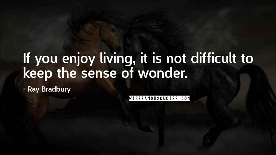 Ray Bradbury Quotes: If you enjoy living, it is not difficult to keep the sense of wonder.