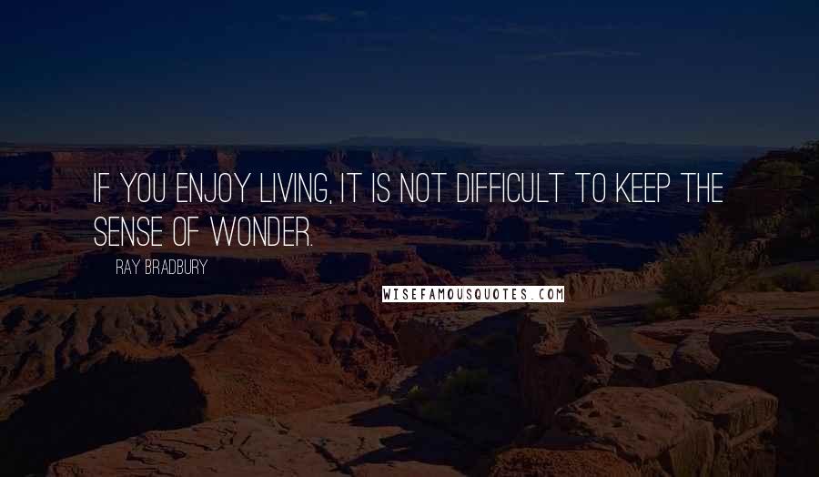 Ray Bradbury Quotes: If you enjoy living, it is not difficult to keep the sense of wonder.