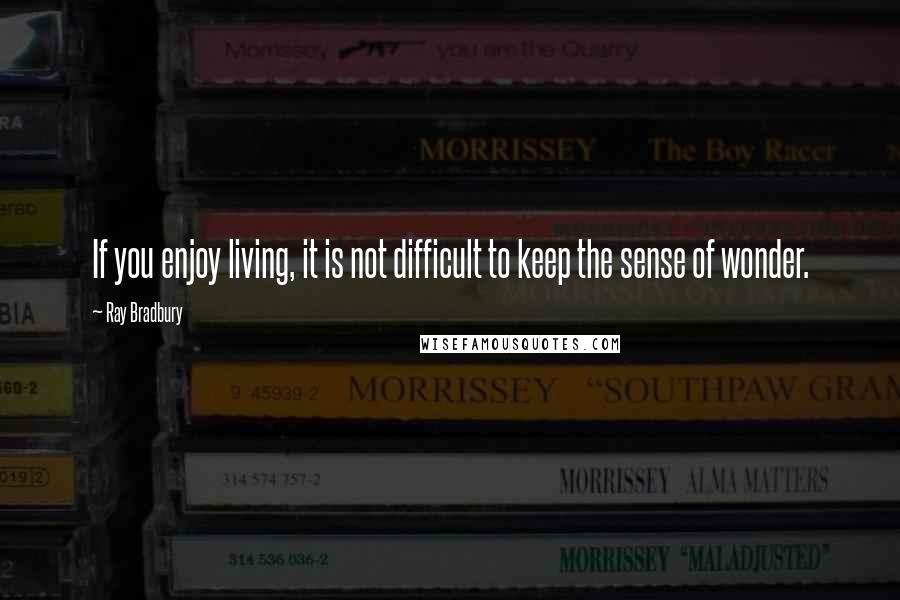 Ray Bradbury Quotes: If you enjoy living, it is not difficult to keep the sense of wonder.