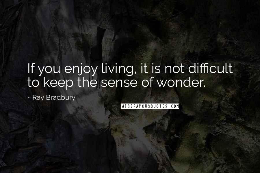 Ray Bradbury Quotes: If you enjoy living, it is not difficult to keep the sense of wonder.