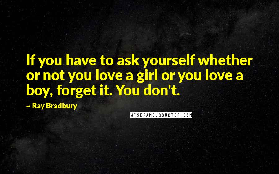 Ray Bradbury Quotes: If you have to ask yourself whether or not you love a girl or you love a boy, forget it. You don't.