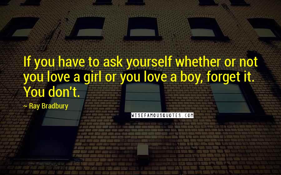 Ray Bradbury Quotes: If you have to ask yourself whether or not you love a girl or you love a boy, forget it. You don't.