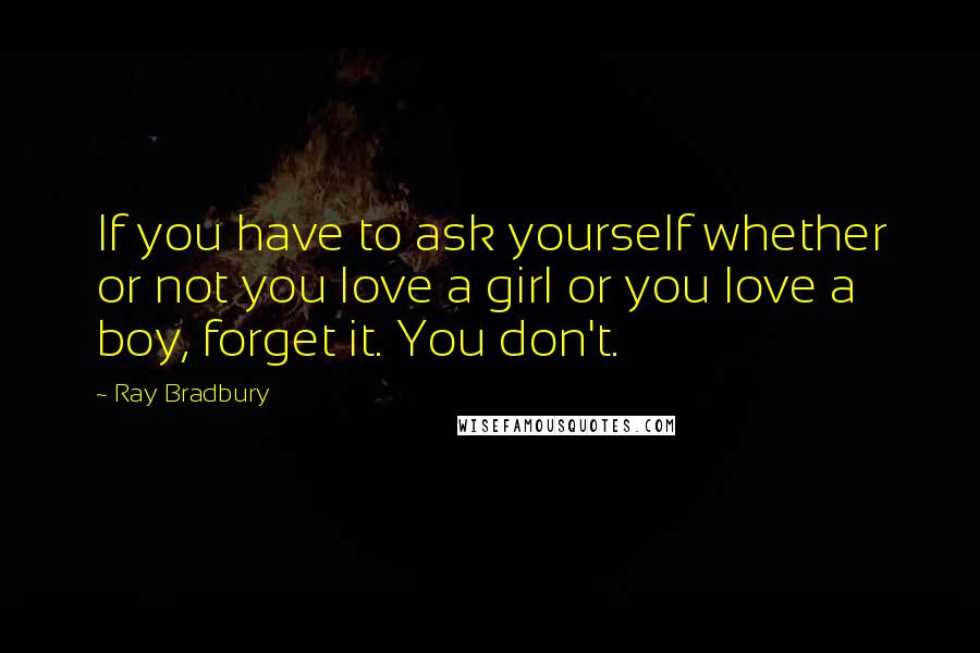 Ray Bradbury Quotes: If you have to ask yourself whether or not you love a girl or you love a boy, forget it. You don't.