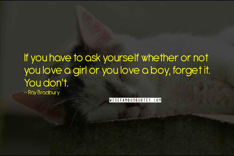 Ray Bradbury Quotes: If you have to ask yourself whether or not you love a girl or you love a boy, forget it. You don't.