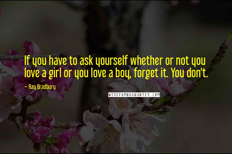 Ray Bradbury Quotes: If you have to ask yourself whether or not you love a girl or you love a boy, forget it. You don't.