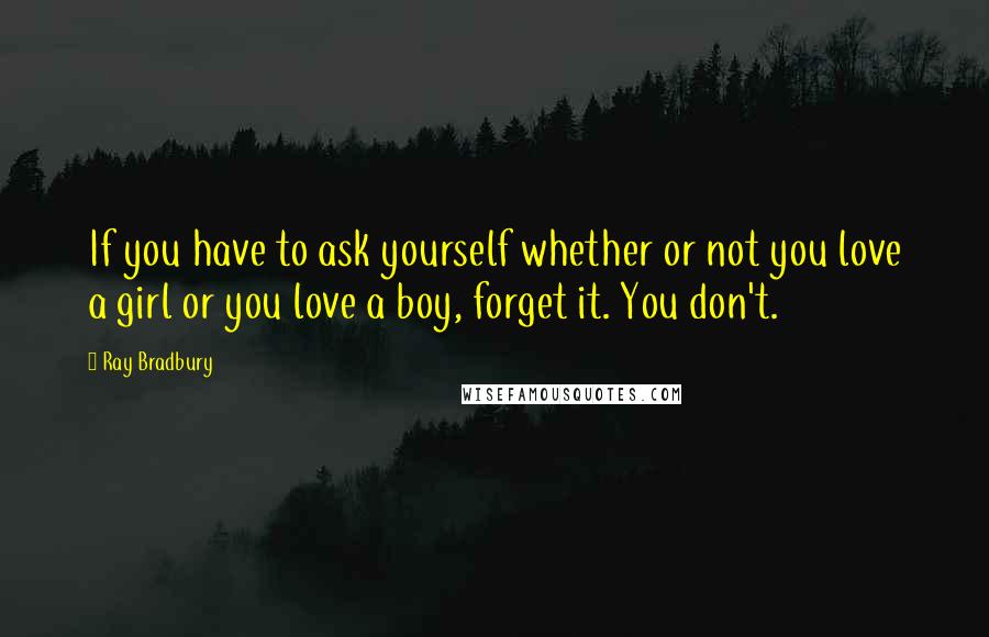 Ray Bradbury Quotes: If you have to ask yourself whether or not you love a girl or you love a boy, forget it. You don't.